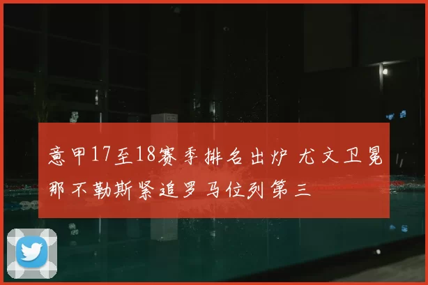 意甲17至18赛季排名出炉 尤文卫冕那不勒斯紧追罗马位列第三