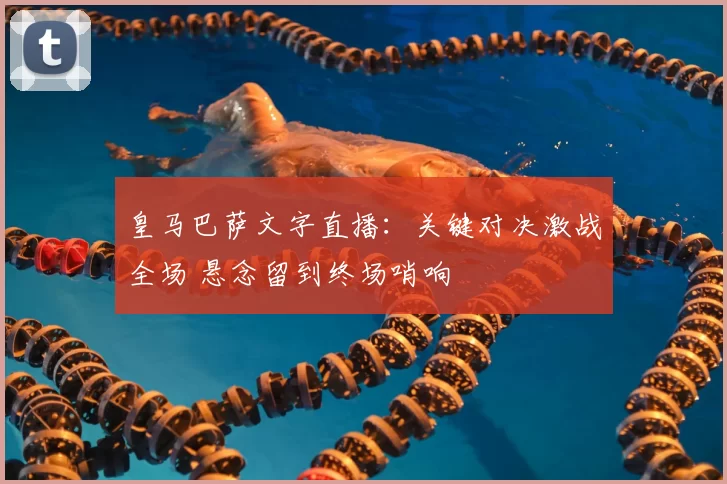 皇马巴萨文字直播：关键对决激战全场 悬念留到终场哨响