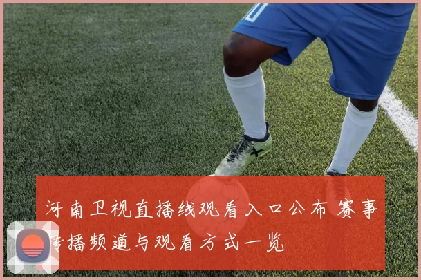 河南卫视直播线观看入口公布 赛事转播频道与观看方式一览