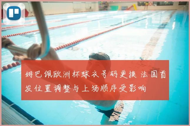 姆巴佩欧洲杯球衣号码更换 法国首发位置调整与上场顺序受影响