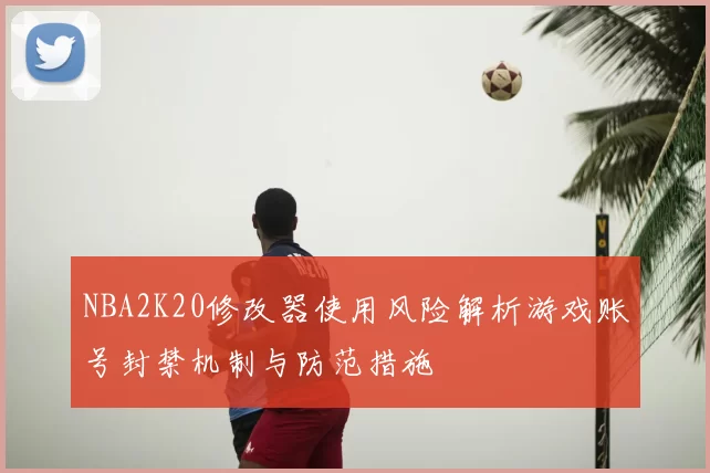 NBA2K20修改器使用风险解析游戏账号封禁机制与防范措施