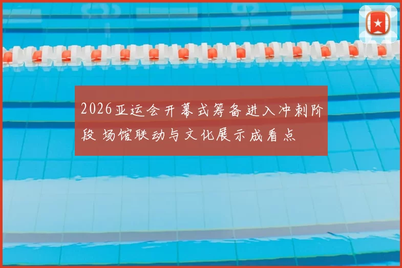 2026亚运会开幕式筹备进入冲刺阶段 场馆联动与文化展示成看点