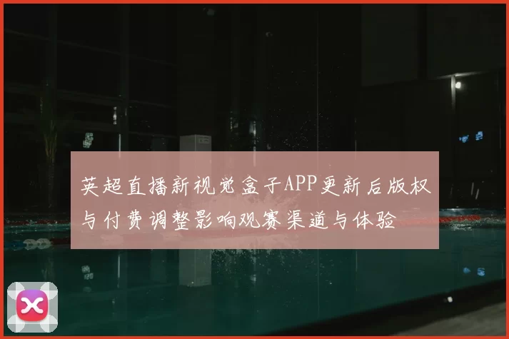 英超直播新视觉盒子APP更新后版权与付费调整影响观赛渠道与体验