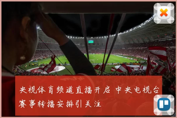 央视体育频道直播开启 中央电视台赛事转播安排引关注