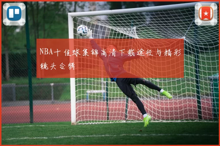 NBA十佳球集锦高清下载途径与精彩镜头合辑