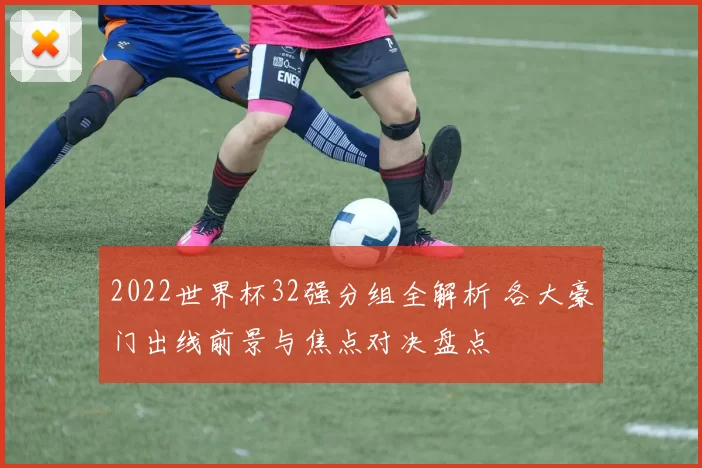 2022世界杯32强分组全解析 各大豪门出线前景与焦点对决盘点