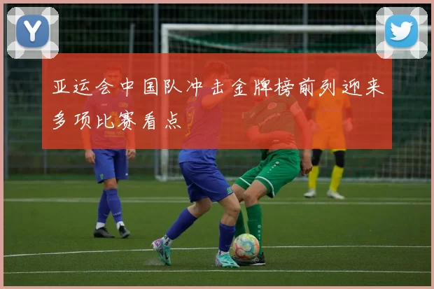 亚运会中国队冲击金牌榜前列迎来多项比赛看点