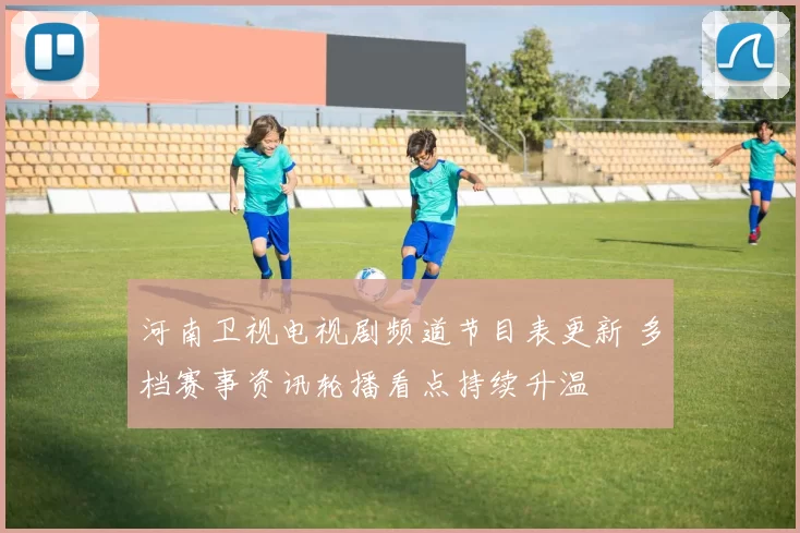 河南卫视电视剧频道节目表更新 多档赛事资讯轮播看点持续升温