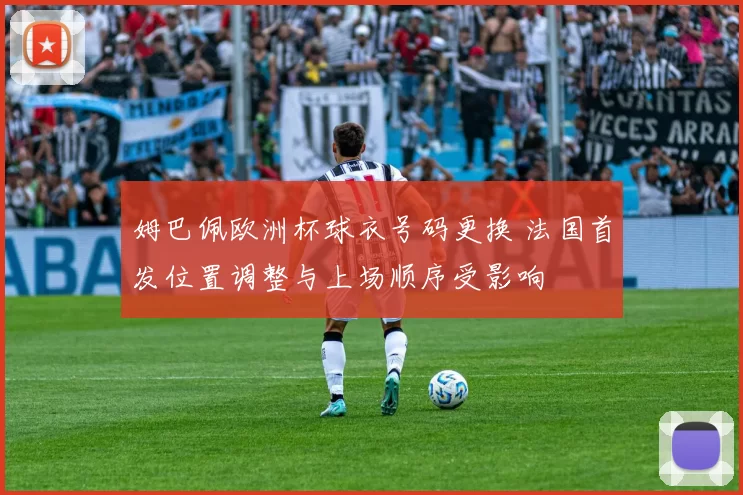 姆巴佩欧洲杯球衣号码更换 法国首发位置调整与上场顺序受影响