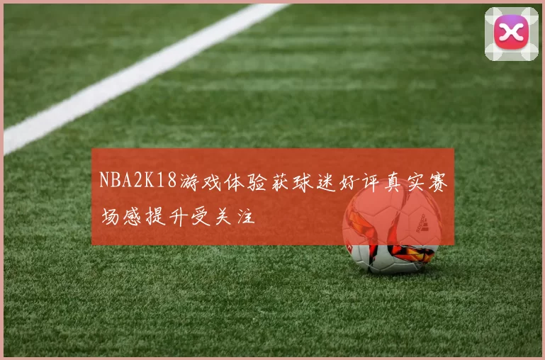NBA2K18游戏体验获球迷好评真实赛场感提升受关注