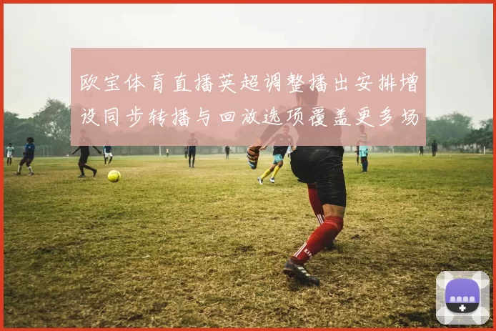欧宝体育直播英超调整播出安排增设同步转播与回放选项覆盖更多场次
