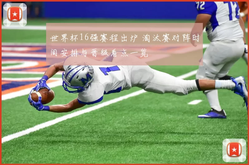 世界杯16强赛程出炉 淘汰赛对阵时间安排与晋级看点一览