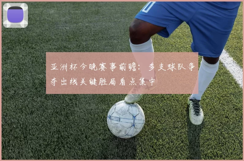 亚洲杯今晚赛事前瞻：多支球队争夺出线关键胜局看点集中