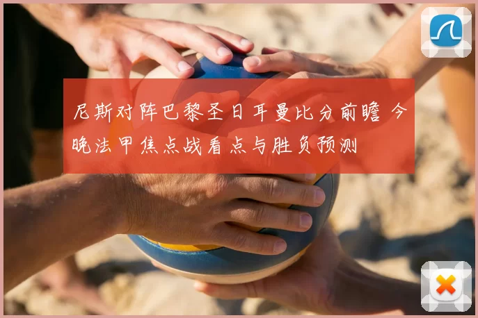 尼斯对阵巴黎圣日耳曼比分前瞻 今晚法甲焦点战看点与胜负预测