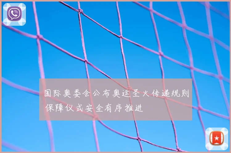 国际奥委会公布奥运圣火传递规则 保障仪式安全有序推进