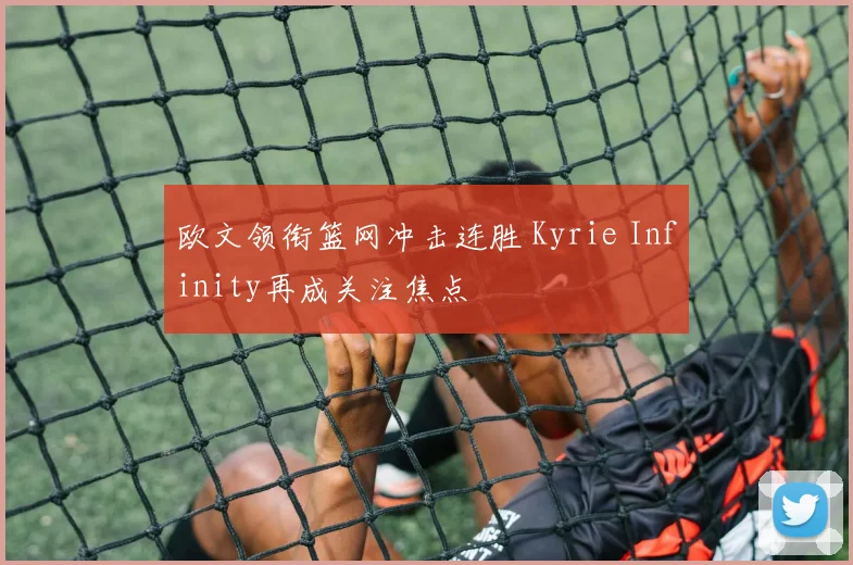 欧文领衔篮网冲击连胜 Kyrie Infinity再成关注焦点