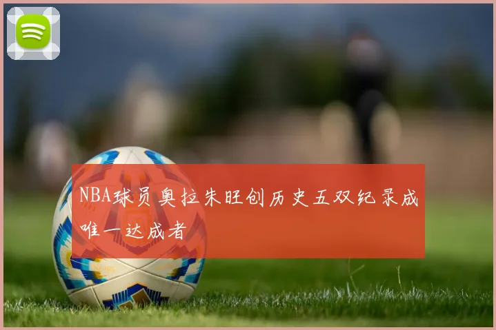 NBA球员奥拉朱旺创历史五双纪录成唯一达成者