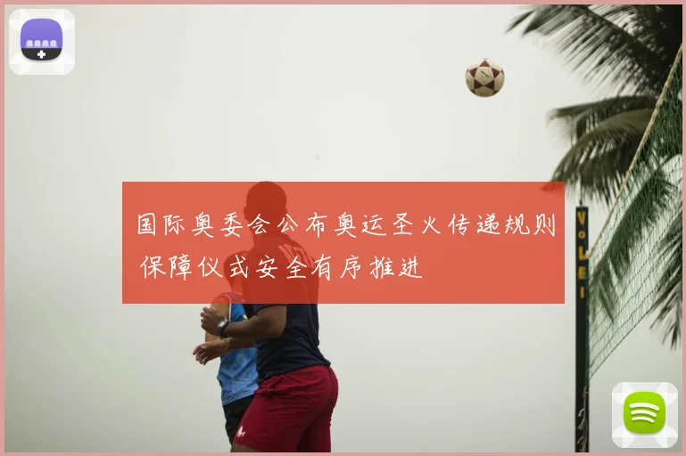 国际奥委会公布奥运圣火传递规则 保障仪式安全有序推进