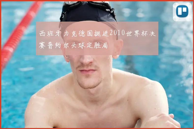 西班牙力克德国挺进2010世界杯决赛普约尔头球定胜局