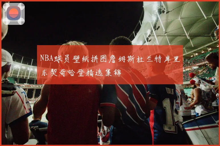 NBA球员壁纸拼图詹姆斯杜兰特库里东契奇哈登精选集锦