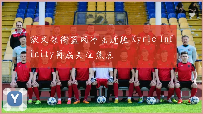 欧文领衔篮网冲击连胜 Kyrie Infinity再成关注焦点