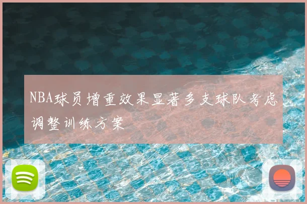 NBA球员增重效果显著多支球队考虑调整训练方案