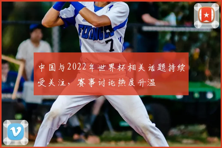 中国与2022年世界杯相关话题持续受关注,赛事讨论热度升温