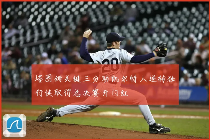 塔图姆关键三分助凯尔特人逆转独行侠取得总决赛开门红