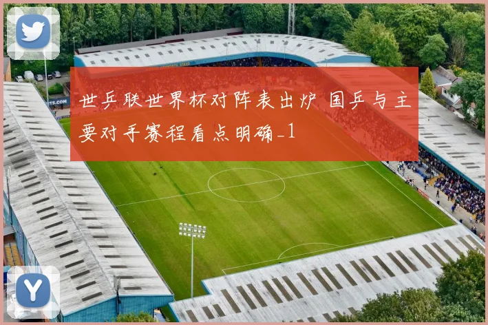 世乒联世界杯对阵表出炉 国乒与主要对手赛程看点明确_1