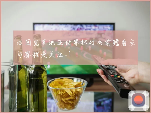 法国克罗地亚世界杯对决前瞻看点与赛程受关注_1