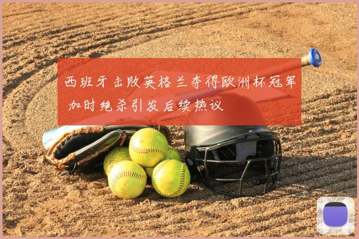 西班牙击败英格兰夺得欧洲杯冠军 加时绝杀引发后续热议
