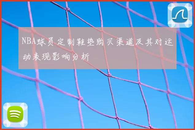 NBA球员定制鞋垫购买渠道及其对运动表现影响分析
