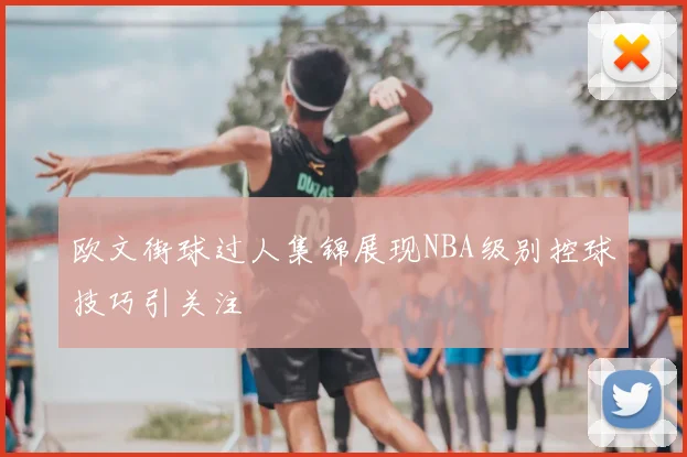 欧文街球过人集锦展现NBA级别控球技巧引关注