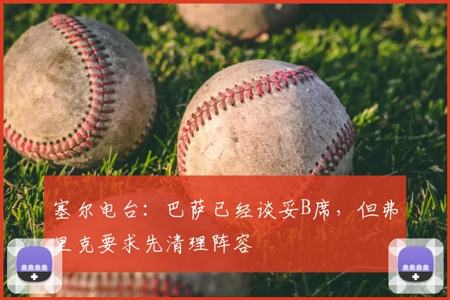 塞尔电台:巴萨已经谈妥B席,但弗里克要求先清理阵容